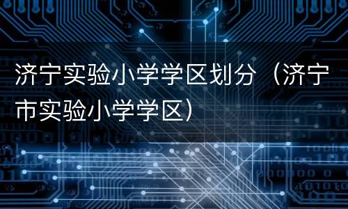 济宁实验小学学区划分（济宁市实验小学学区）