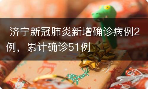  济宁新冠肺炎新增确诊病例2例，累计确诊51例