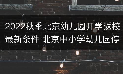2022秋季北京幼儿园开学返校最新条件 北京中小学幼儿园停止返校