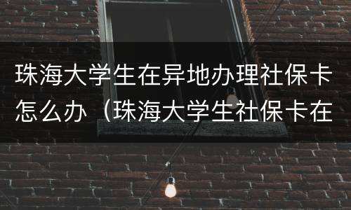 珠海大学生在异地办理社保卡怎么办（珠海大学生社保卡在哪里办理）