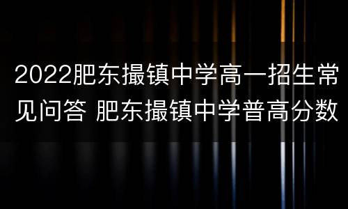 2022肥东撮镇中学高一招生常见问答 肥东撮镇中学普高分数线