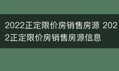 2022正定限价房销售房源 2022正定限价房销售房源信息