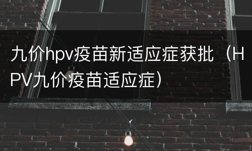 九价hpv疫苗新适应症获批（HPV九价疫苗适应症）
