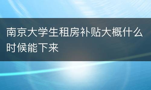 南京大学生租房补贴大概什么时候能下来