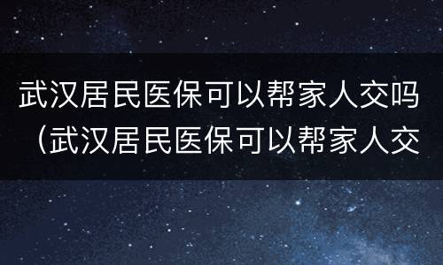 武汉居民医保可以帮家人交吗（武汉居民医保可以帮家人交吗）