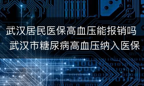 武汉居民医保高血压能报销吗 武汉市糖尿病高血压纳入医保