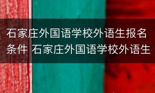 石家庄外国语学校外语生报名条件 石家庄外国语学校外语生报名条件要求