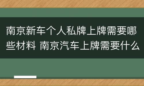 南京新车个人私牌上牌需要哪些材料 南京汽车上牌需要什么材料