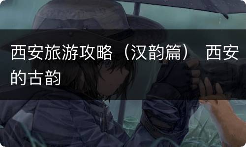 西安旅游攻略（汉韵篇） 西安的古韵