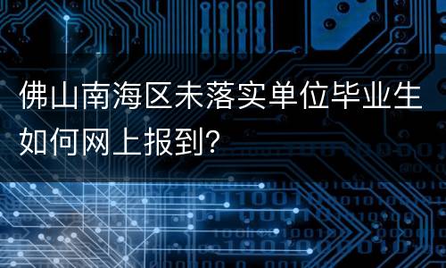 佛山南海区未落实单位毕业生如何网上报到？