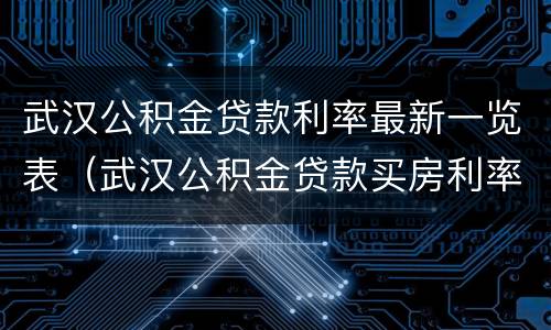 武汉公积金贷款利率最新一览表（武汉公积金贷款买房利率多少）