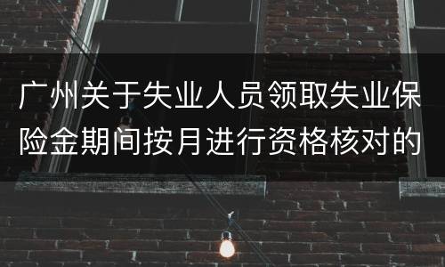 广州关于失业人员领取失业保险金期间按月进行资格核对的通告
