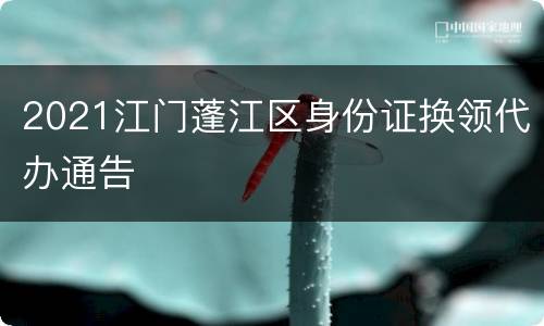 2021江门蓬江区身份证换领代办通告