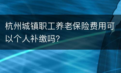 杭州城镇职工养老保险费用可以个人补缴吗？
