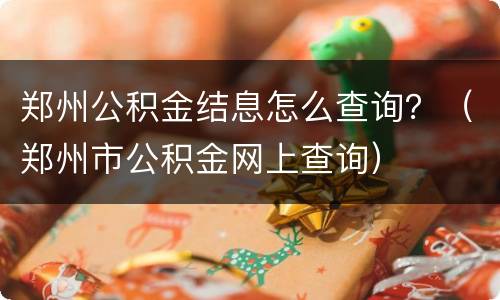 郑州公积金结息怎么查询？（郑州市公积金网上查询）