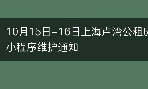 10月15日-16日上海卢湾公租房小程序维护通知