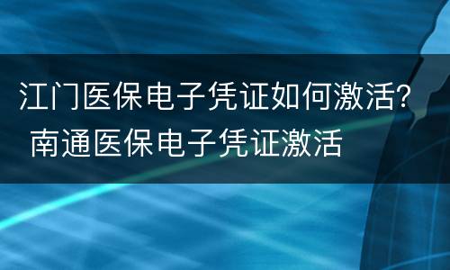 江门医保电子凭证如何激活？ 南通医保电子凭证激活