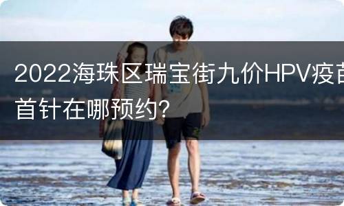 2022海珠区瑞宝街九价HPV疫苗首针在哪预约？