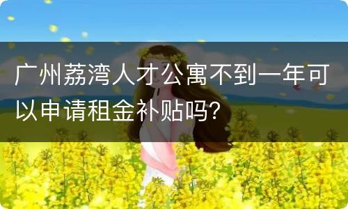 广州荔湾人才公寓不到一年可以申请租金补贴吗？
