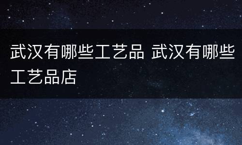武汉有哪些工艺品 武汉有哪些工艺品店