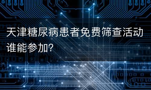 天津糖尿病患者免费筛查活动谁能参加？
