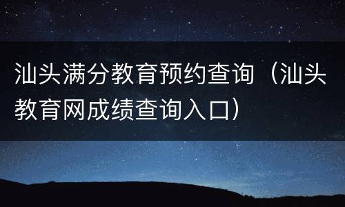 汕头满分教育预约查询（汕头教育网成绩查询入口）