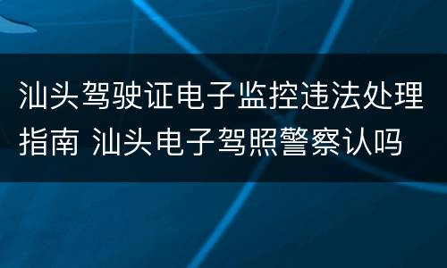 汕头驾驶证电子监控违法处理指南 汕头电子驾照警察认吗