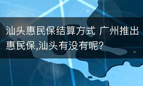 汕头惠民保结算方式 广州推出惠民保,汕头有没有呢?