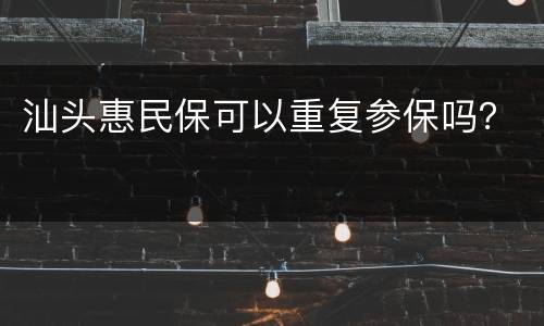 汕头惠民保可以重复参保吗？