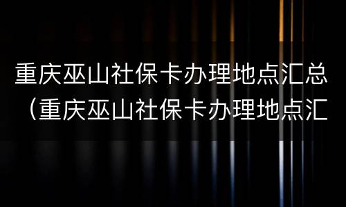 重庆巫山社保卡办理地点汇总（重庆巫山社保卡办理地点汇总查询）