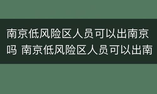 南京低风险区人员可以出南京吗 南京低风险区人员可以出南京吗