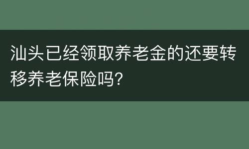 汕头已经领取养老金的还要转移养老保险吗？