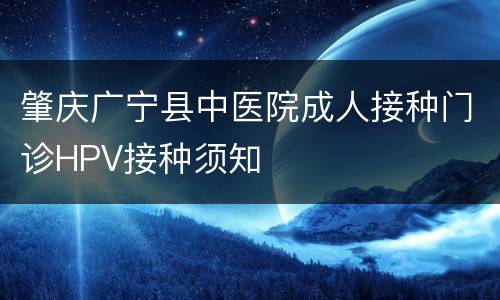 肇庆广宁县中医院成人接种门诊HPV接种须知
