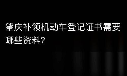 肇庆补领机动车登记证书需要哪些资料？