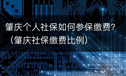 肇庆个人社保如何参保缴费？（肇庆社保缴费比例）