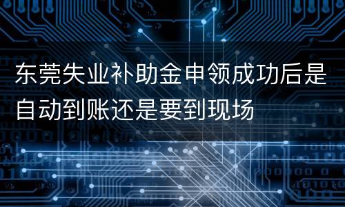 东莞失业补助金申领成功后是自动到账还是要到现场