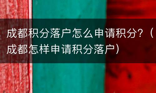 成都积分落户怎么申请积分?（成都怎样申请积分落户）