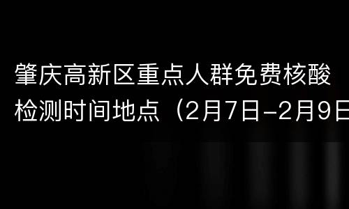 肇庆高新区重点人群免费核酸检测时间地点（2月7日-2月9日）