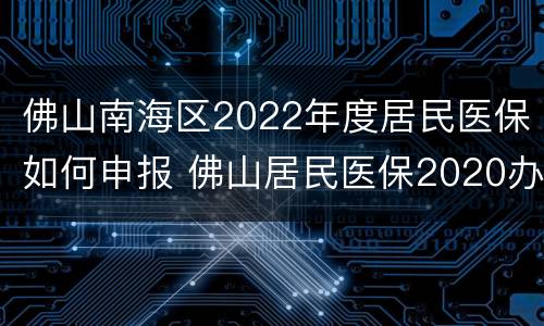 佛山南海区2022年度居民医保如何申报 佛山居民医保2020办理