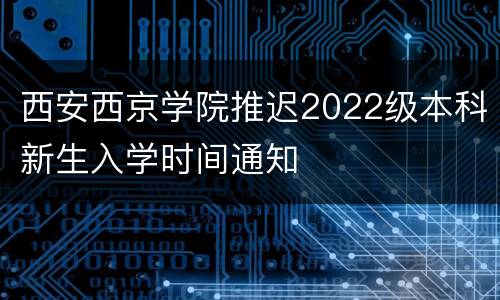 西安西京学院推迟2022级本科新生入学时间通知