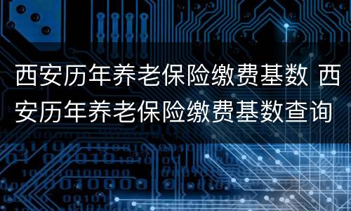 西安历年养老保险缴费基数 西安历年养老保险缴费基数查询
