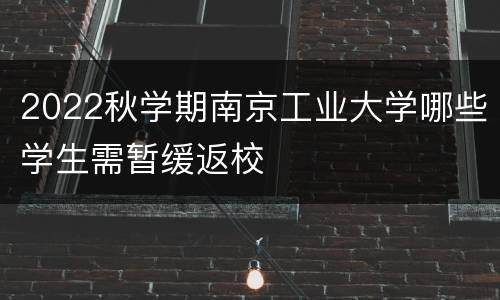 2022秋学期南京工业大学哪些学生需暂缓返校