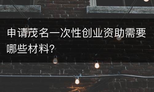申请茂名一次性创业资助需要哪些材料？