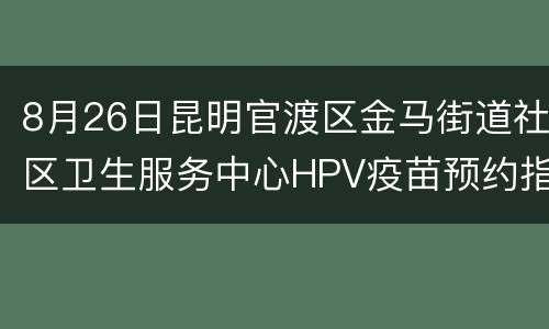 8月26日昆明官渡区金马街道社区卫生服务中心HPV疫苗预约指南