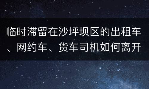临时滞留在沙坪坝区的出租车、网约车、货车司机如何离开管控区