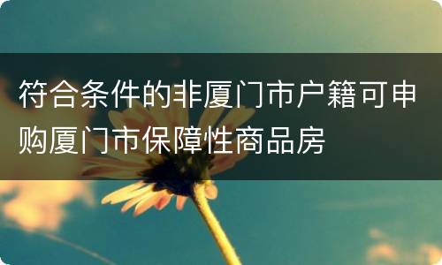 符合条件的非厦门市户籍可申购厦门市保障性商品房