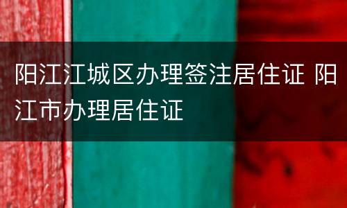 阳江江城区办理签注居住证 阳江市办理居住证