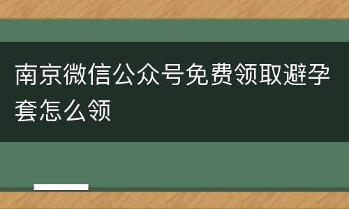 南京微信公众号免费领取避孕套怎么领