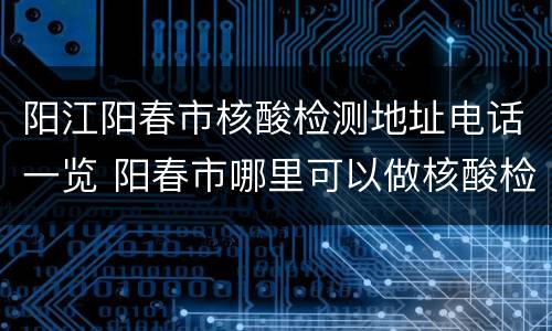 阳江阳春市核酸检测地址电话一览 阳春市哪里可以做核酸检测