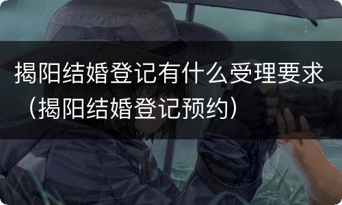 揭阳结婚登记有什么受理要求（揭阳结婚登记预约）